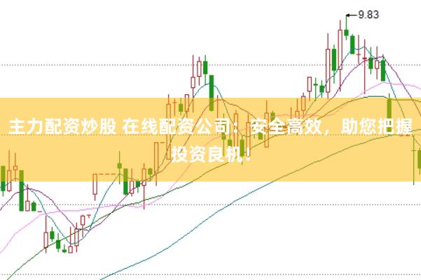主力配资炒股 在线配资公司：安全高效，助您把握投资良机！