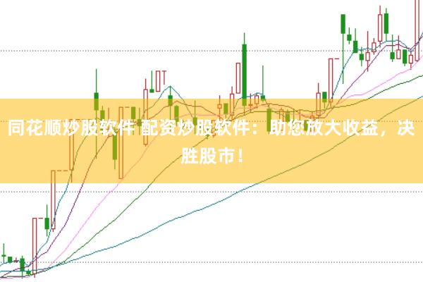 同花顺炒股软件 配资炒股软件：助您放大收益，决胜股市！