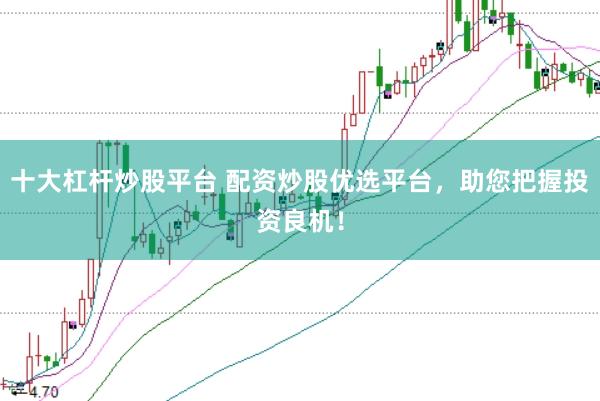 十大杠杆炒股平台 配资炒股优选平台，助您把握投资良机！