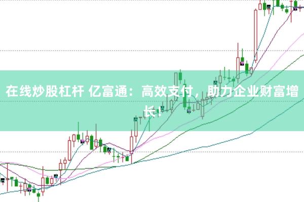 在线炒股杠杆 亿富通：高效支付，助力企业财富增长！