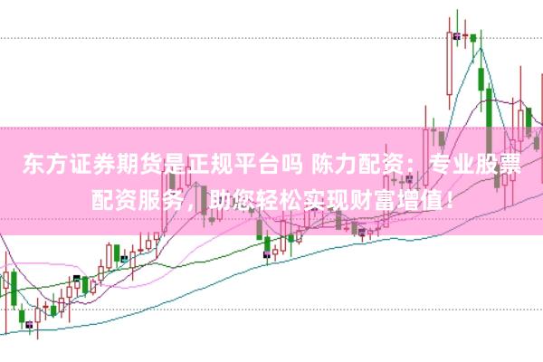 东方证券期货是正规平台吗 陈力配资：专业股票配资服务，助您轻松实现财富增值！