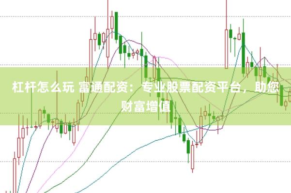 杠杆怎么玩 富通配资：专业股票配资平台，助您财富增值