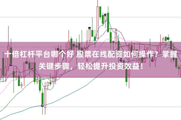 十倍杠杆平台哪个好 股票在线配资如何操作？掌握关键步骤，轻松提升投资效益！