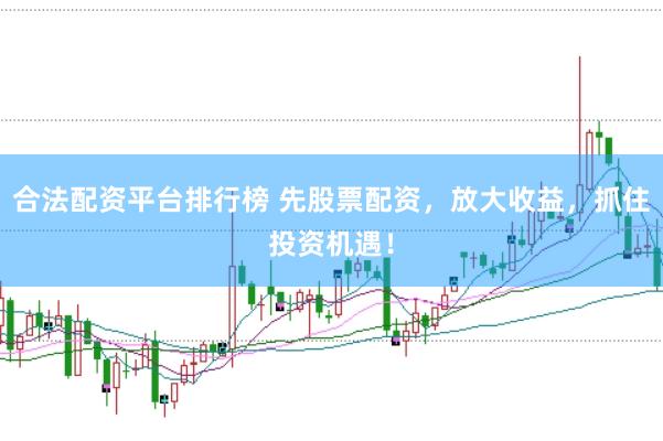 合法配资平台排行榜 先股票配资，放大收益，抓住投资机遇！