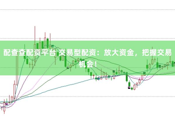 配查查配资平台 交易型配资：放大资金，把握交易机会！