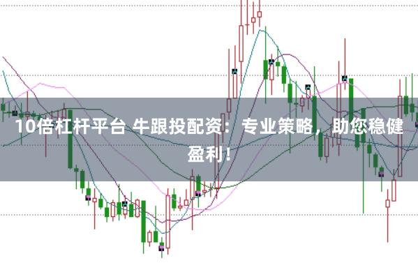 10倍杠杆平台 牛跟投配资：专业策略，助您稳健盈利！
