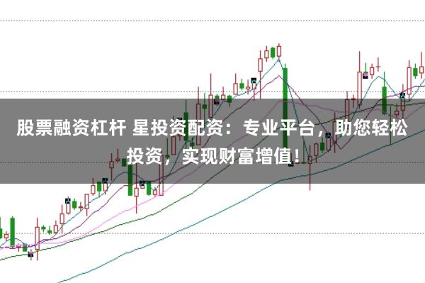 股票融资杠杆 星投资配资：专业平台，助您轻松投资，实现财富增值！