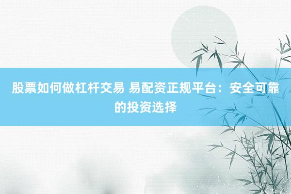 股票如何做杠杆交易 易配资正规平台：安全可靠的投资选择