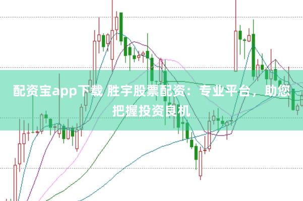 配资宝app下载 胜宇股票配资：专业平台，助您把握投资良机