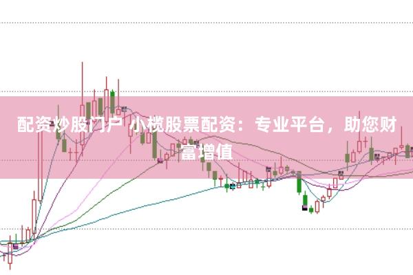 配资炒股门户 小榄股票配资：专业平台，助您财富增值