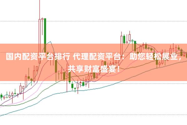 国内配资平台排行 代理配资平台：助您轻松展业，共享财富盛宴！