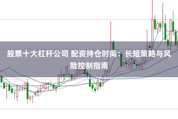 股票十大杠杆公司 配资持仓时间：长短策略与风险控制指南