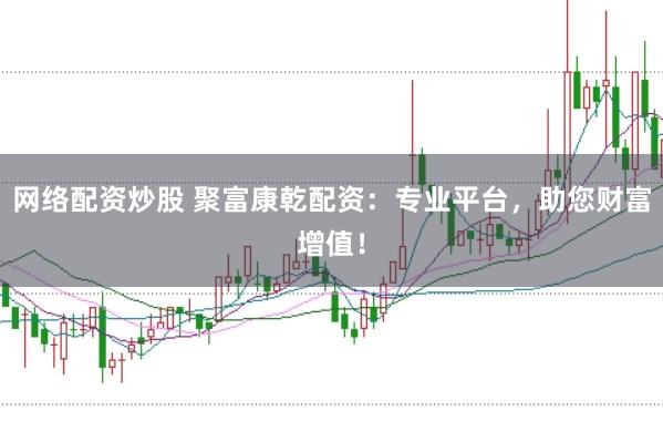 网络配资炒股 聚富康乾配资：专业平台，助您财富增值！