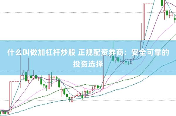 什么叫做加杠杆炒股 正规配资券商：安全可靠的投资选择