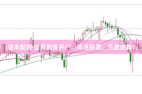 益丰配资 按月配资开户：灵活投资，月度结算！