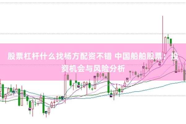 股票杠杆什么找杨方配资不错 中国船舶股票：投资机会与风险分析