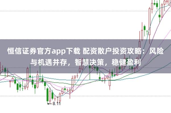 恒信证券官方app下载 配资散户投资攻略：风险与机遇并存，智慧决策，稳健盈利