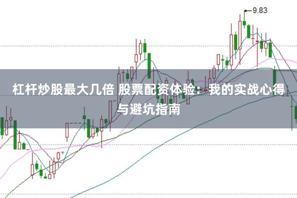 杠杆炒股最大几倍 股票配资体验：我的实战心得与避坑指南