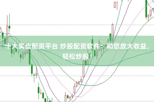 十大实盘配资平台 炒股配资软件：助您放大收益，轻松炒股！