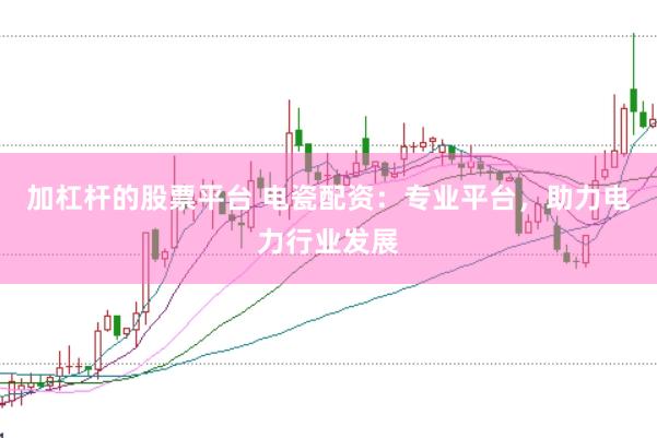 加杠杆的股票平台 电瓷配资：专业平台，助力电力行业发展