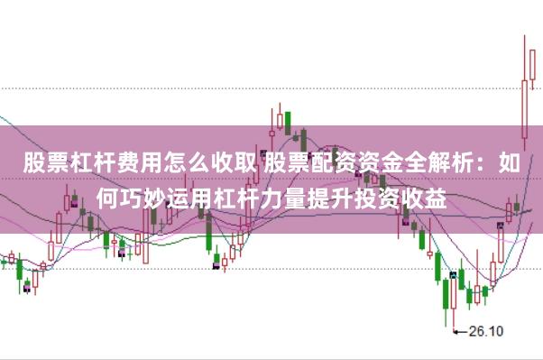 股票杠杆费用怎么收取 股票配资资金全解析：如何巧妙运用杠杆力量提升投资收益