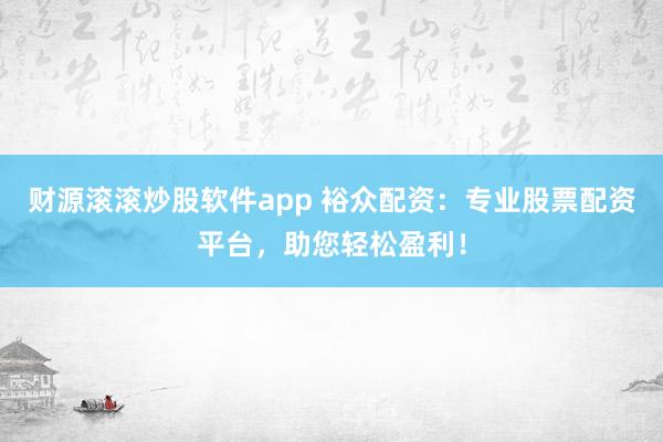 财源滚滚炒股软件app 裕众配资：专业股票配资平台，助您轻松盈利！