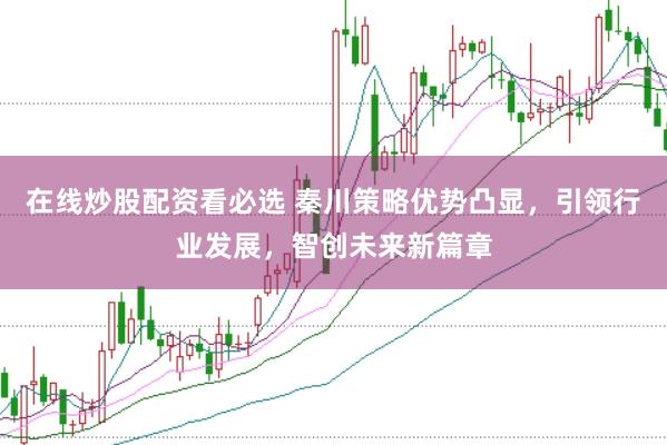 在线炒股配资看必选 秦川策略优势凸显，引领行业发展，智创未来新篇章