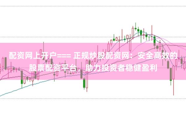 配资网上开户=== 正规炒股配资网：安全高效的股票配资平台，助力投资者稳健盈利