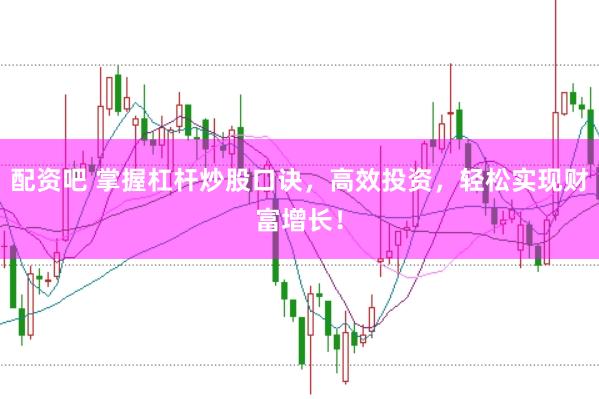 配资吧 掌握杠杆炒股口诀，高效投资，轻松实现财富增长！