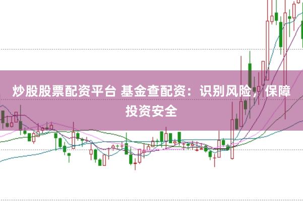 炒股股票配资平台 基金查配资：识别风险，保障投资安全
