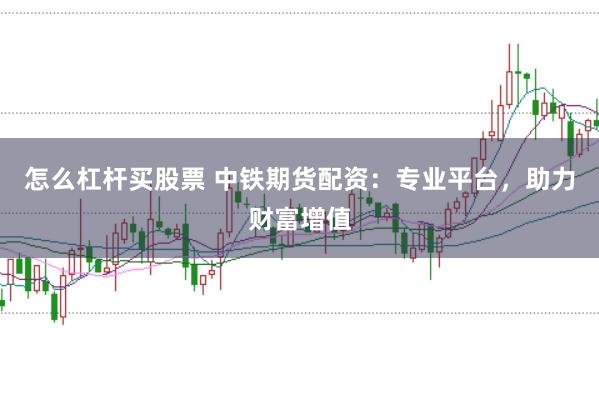 怎么杠杆买股票 中铁期货配资：专业平台，助力财富增值