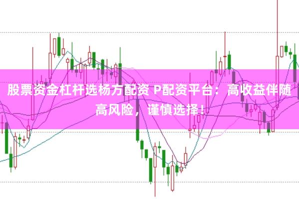 股票资金杠杆选杨方配资 P配资平台：高收益伴随高风险，谨慎选择！