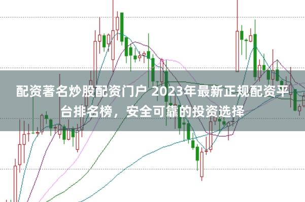 配资著名炒股配资门户 2023年最新正规配资平台排名榜，安全可靠的投资选择