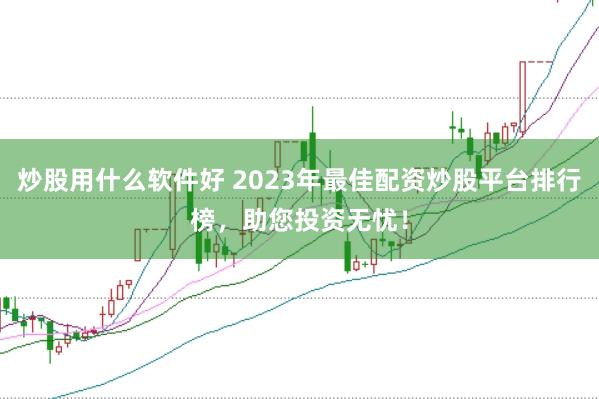 炒股用什么软件好 2023年最佳配资炒股平台排行榜，助您投资无忧！
