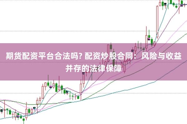 期货配资平台合法吗? 配资炒股合同：风险与收益并存的法律保障