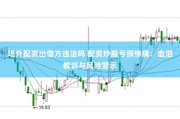 场外配资出借方违法吗 配资炒股亏损惨痛：血泪教训与风险警示