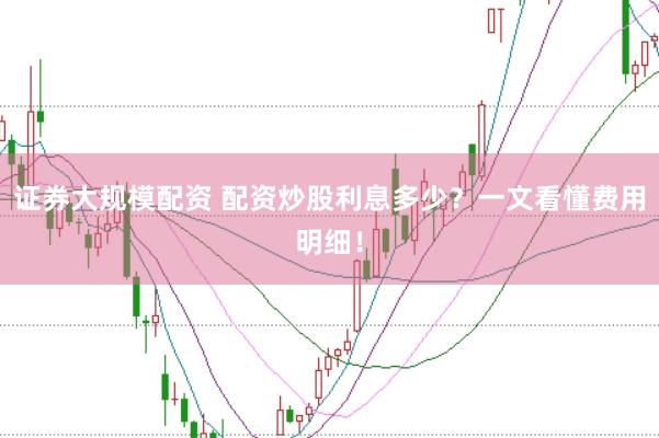 证券大规模配资 配资炒股利息多少？一文看懂费用明细！
