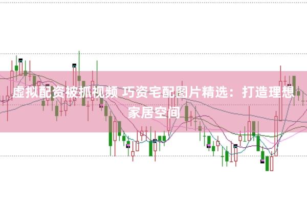 虚拟配资被抓视频 巧资宅配图片精选：打造理想家居空间