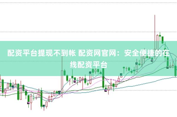 配资平台提现不到帐 配资网官网：安全便捷的在线配资平台