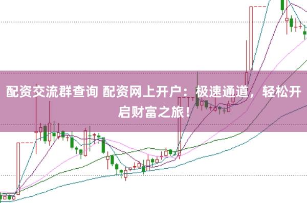 配资交流群查询 配资网上开户：极速通道，轻松开启财富之旅！