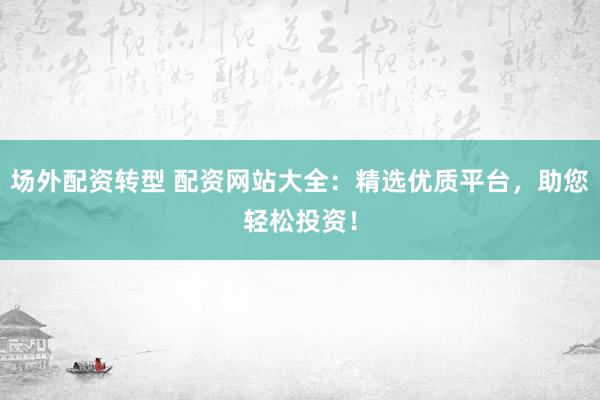 场外配资转型 配资网站大全：精选优质平台，助您轻松投资！