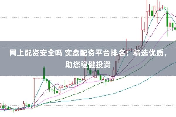 网上配资安全吗 实盘配资平台排名：精选优质，助您稳健投资
