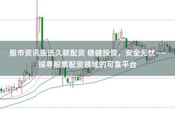 股市资讯连选久联配资 稳健投资，安全无忧——探寻股票配资领域的可靠平台