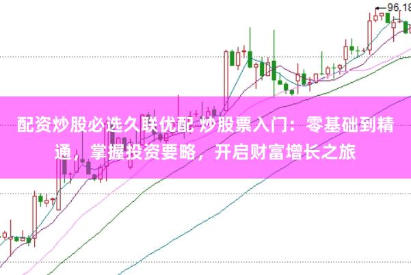 配资炒股必选久联优配 炒股票入门：零基础到精通，掌握投资要略，开启财富增长之旅