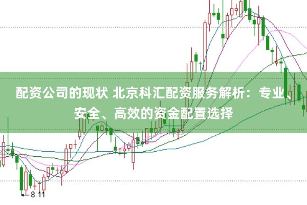 配资公司的现状 北京科汇配资服务解析：专业、安全、高效的资金配置选择