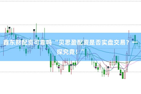 鑫东财配资可靠吗 “贝思盈配资是否实盘交易？一探究竟！”