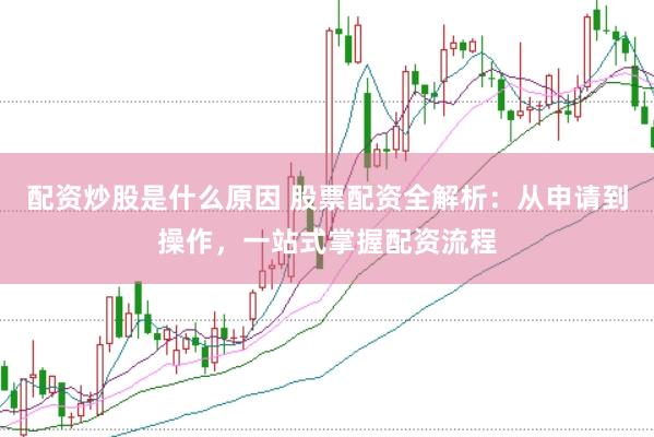 配资炒股是什么原因 股票配资全解析：从申请到操作，一站式掌握配资流程