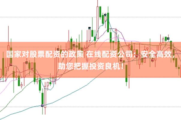 国家对股票配资的政策 在线配资公司：安全高效，助您把握投资良机！