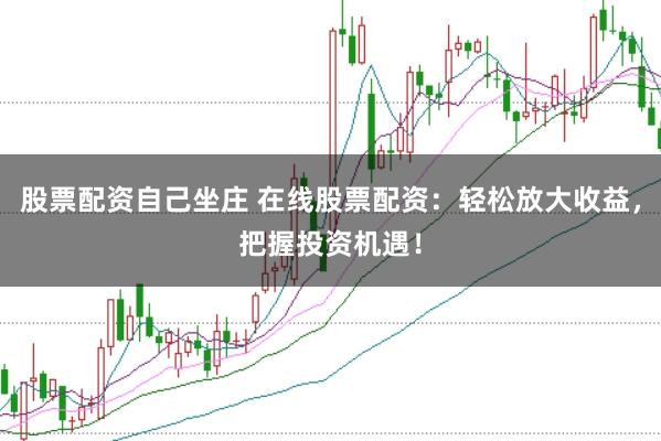 股票配资自己坐庄 在线股票配资：轻松放大收益，把握投资机遇！