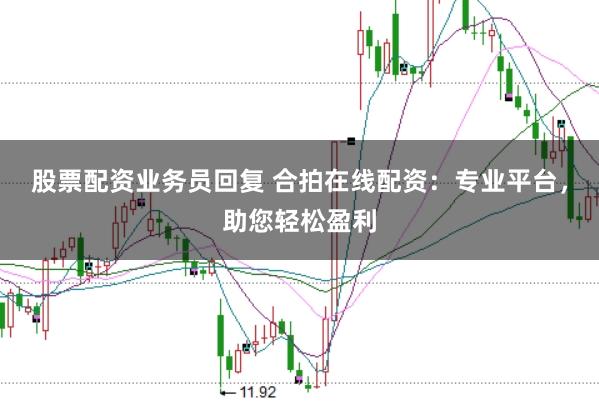 股票配资业务员回复 合拍在线配资：专业平台，助您轻松盈利